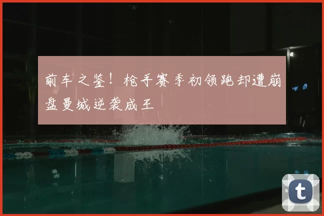 前车之鉴！枪手赛季初领跑却遭崩盘曼城逆袭成王