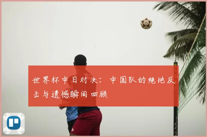 世界杯中日对决：中国队的绝地反击与遗憾瞬间回顾