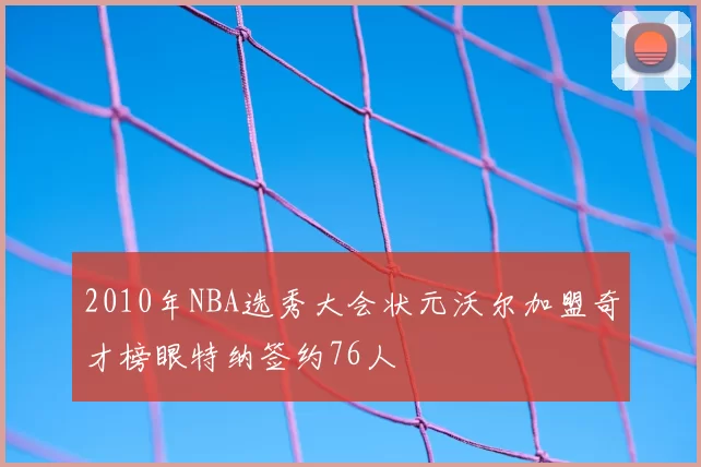2010年NBA选秀大会状元沃尔加盟奇才榜眼特纳签约76人