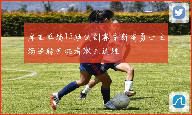库里单场15助攻创赛季新高勇士主场逆转开拓者取三连胜