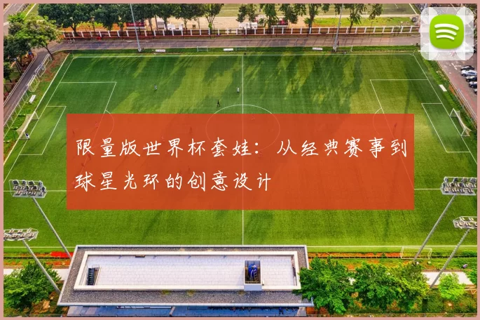 限量版世界杯套娃：从经典赛事到球星光环的创意设计