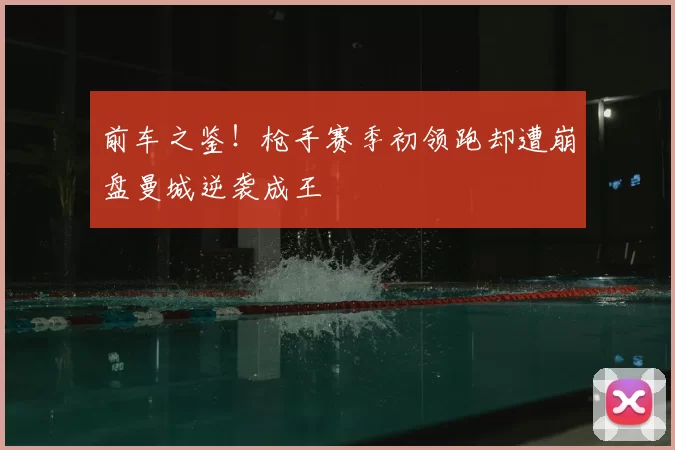 前车之鉴!枪手赛季初领跑却遭崩盘曼城逆袭成王