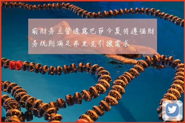 前财务主管透露巴萨今夏将遵循财务规则满足弗里克引援需求