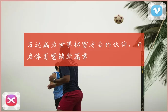 万达成为世界杯官方合作伙伴,开启体育营销新篇章
