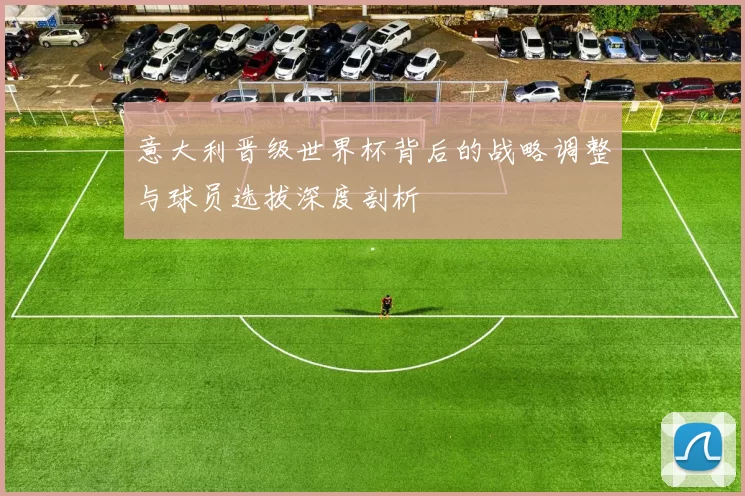 意大利晋级世界杯背后的战略调整与球员选拔深度剖析