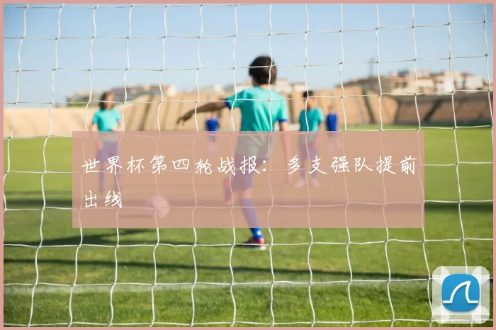 世界杯第四轮战报：多支强队提前出线