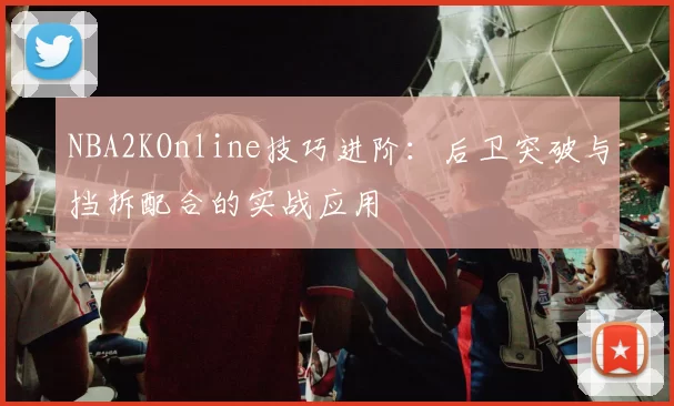 NBA2KOnline技巧进阶：后卫突破与挡拆配合的实战应用
