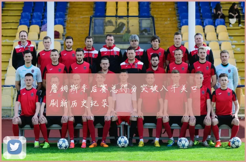 詹姆斯季后赛总得分突破八千关口刷新历史纪录
