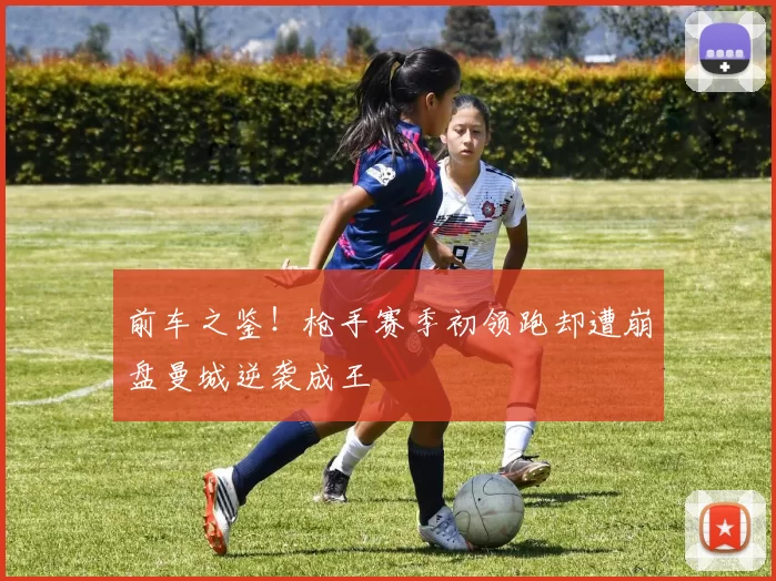 前车之鉴!枪手赛季初领跑却遭崩盘曼城逆袭成王