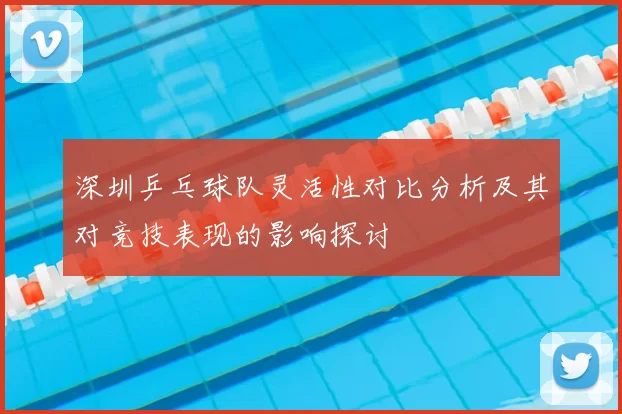 深圳乒乓球队灵活性对比分析及其对竞技表现的影响探讨
