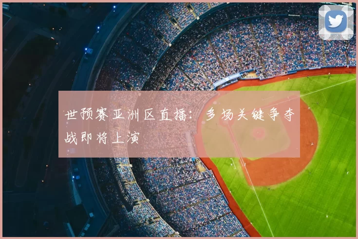 世预赛亚洲区直播：多场关键争夺战即将上演