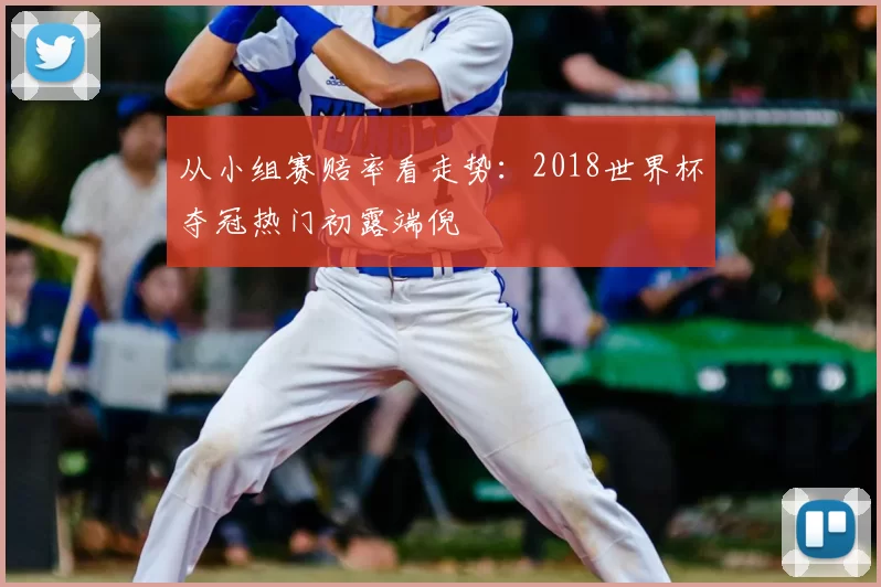 从小组赛赔率看走势:2018世界杯夺冠热门初露端倪