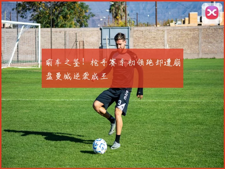前车之鉴!枪手赛季初领跑却遭崩盘曼城逆袭成王