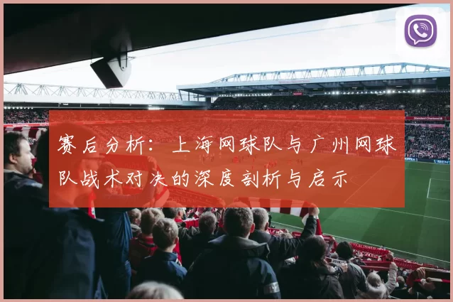 赛后分析:上海网球队与广州网球队战术对决的深度剖析与启示