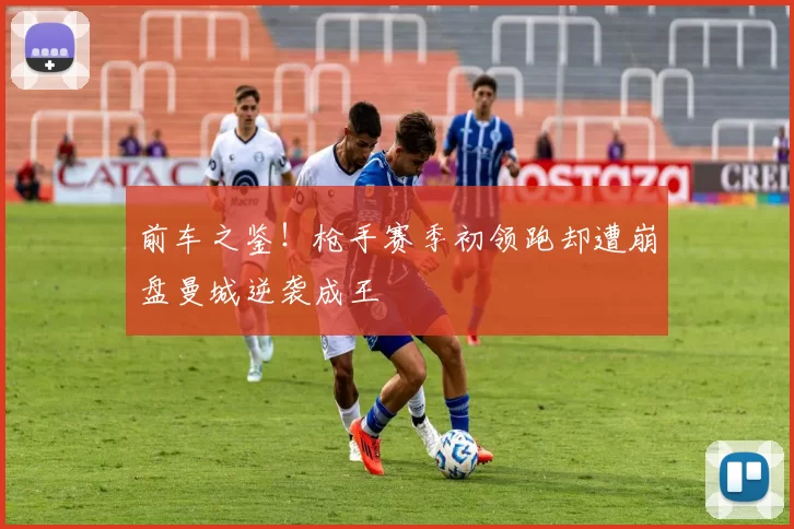 前车之鉴!枪手赛季初领跑却遭崩盘曼城逆袭成王