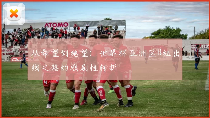 从希望到绝望:世界杯亚洲区B组出线之路的戏剧性转折