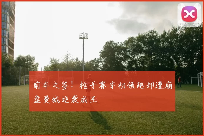 前车之鉴!枪手赛季初领跑却遭崩盘曼城逆袭成王