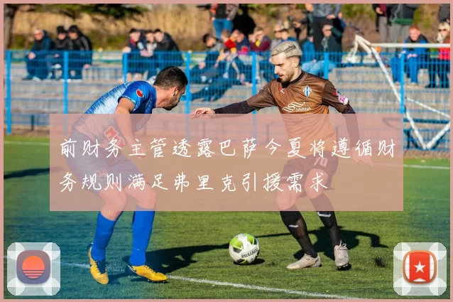 前财务主管透露巴萨今夏将遵循财务规则满足弗里克引援需求
