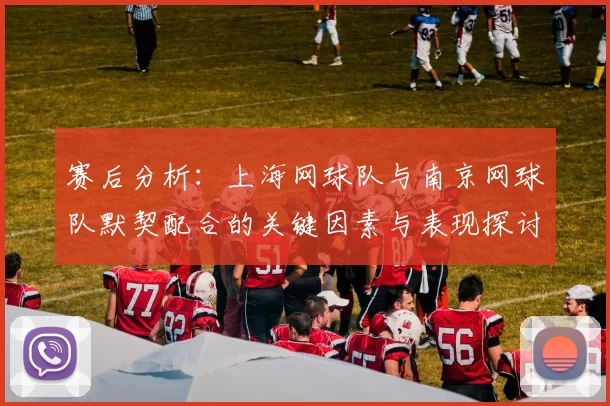 赛后分析:上海网球队与南京网球队默契配合的关键因素与表现探讨