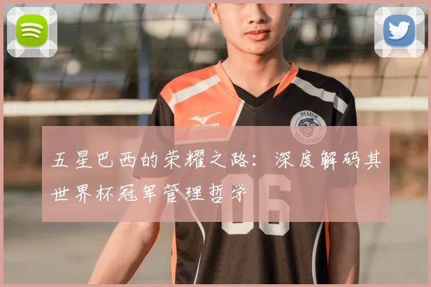 五星巴西的荣耀之路:深度解码其世界杯冠军管理哲学