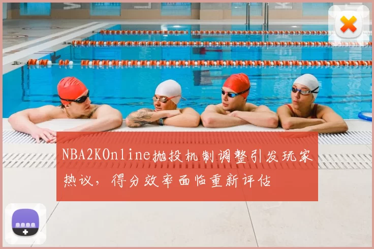 NBA2KOnline抛投机制调整引发玩家热议，得分效率面临重新评估