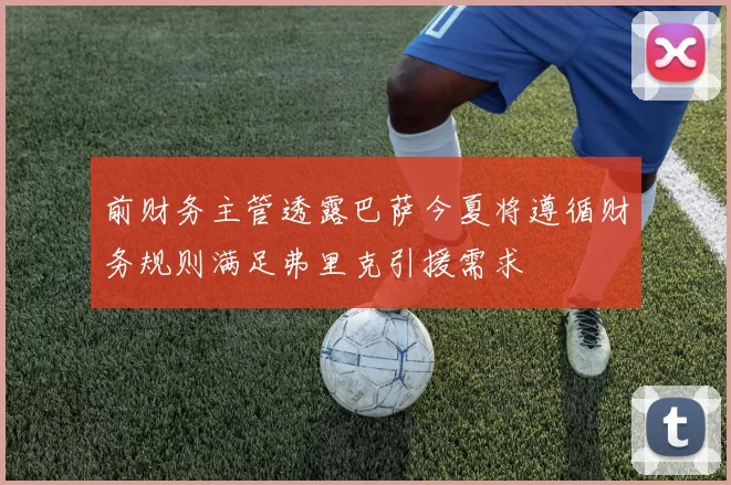 前财务主管透露巴萨今夏将遵循财务规则满足弗里克引援需求