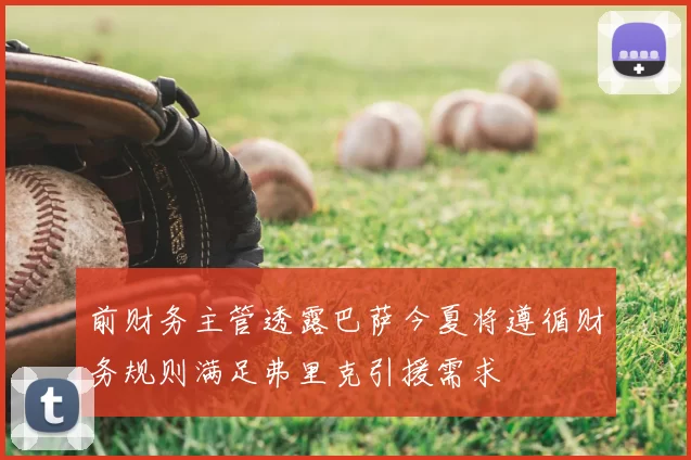 前财务主管透露巴萨今夏将遵循财务规则满足弗里克引援需求