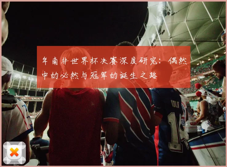 年南非世界杯决赛深度研究:偶然中的必然与冠军的诞生之路