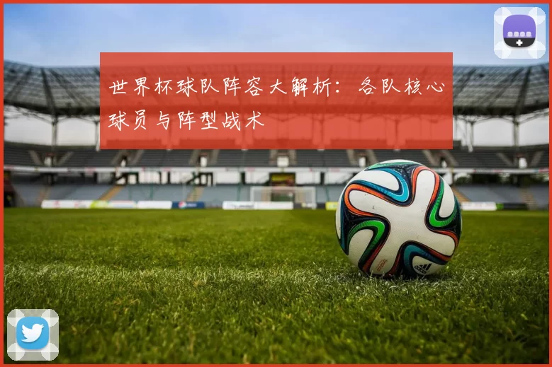 世界杯球队阵容大解析:各队核心球员与阵型战术