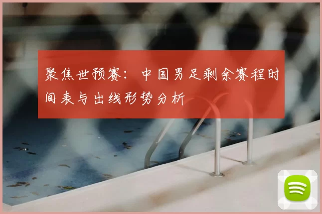 聚焦世预赛:中国男足剩余赛程时间表与出线形势分析