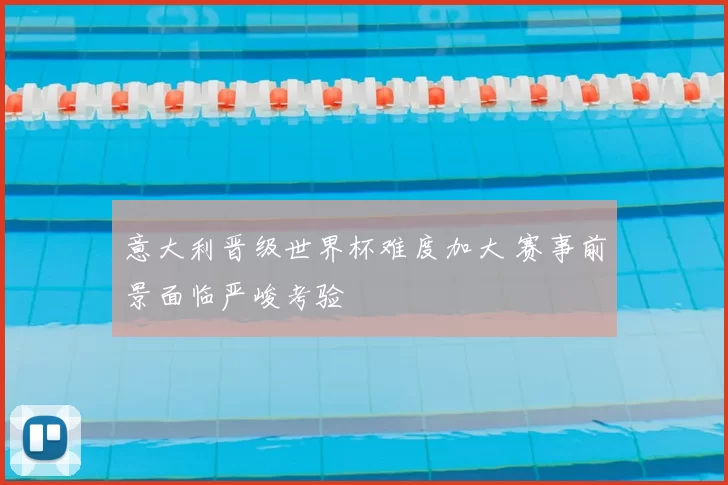 意大利晋级世界杯难度加大 赛事前景面临严峻考验