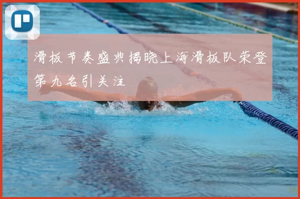 滑板节奏盛典揭晓上海滑板队荣登第九名引关注