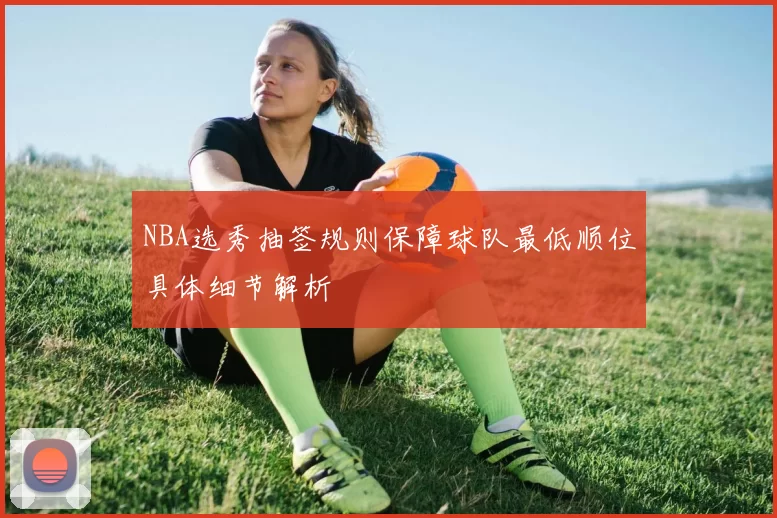 NBA选秀抽签规则保障球队最低顺位具体细节解析