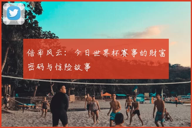 倍率风云：今日世界杯赛事的财富密码与惊险故事