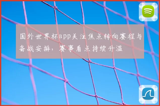 国外世界杯app关注焦点转向赛程与备战安排,赛事看点持续升温