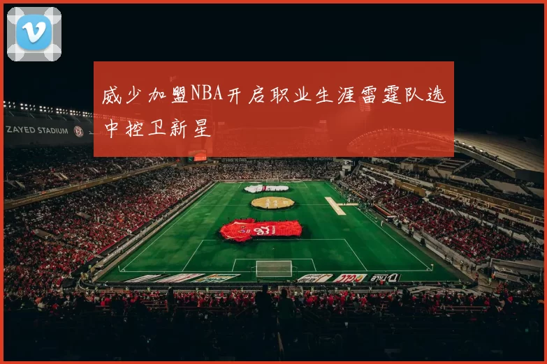 威少加盟NBA开启职业生涯雷霆队选中控卫新星