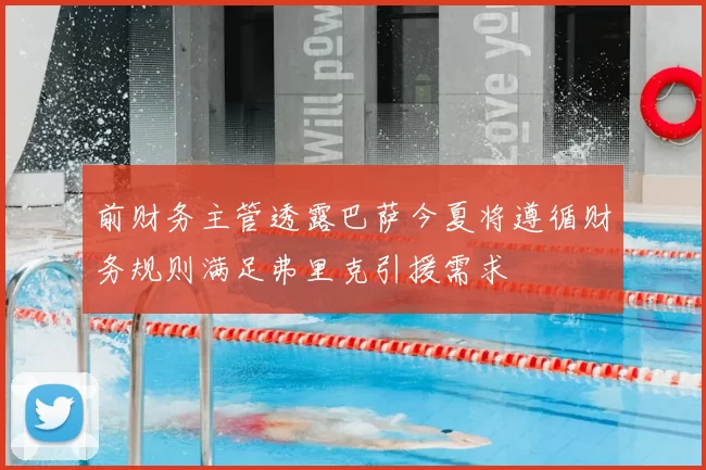 前财务主管透露巴萨今夏将遵循财务规则满足弗里克引援需求