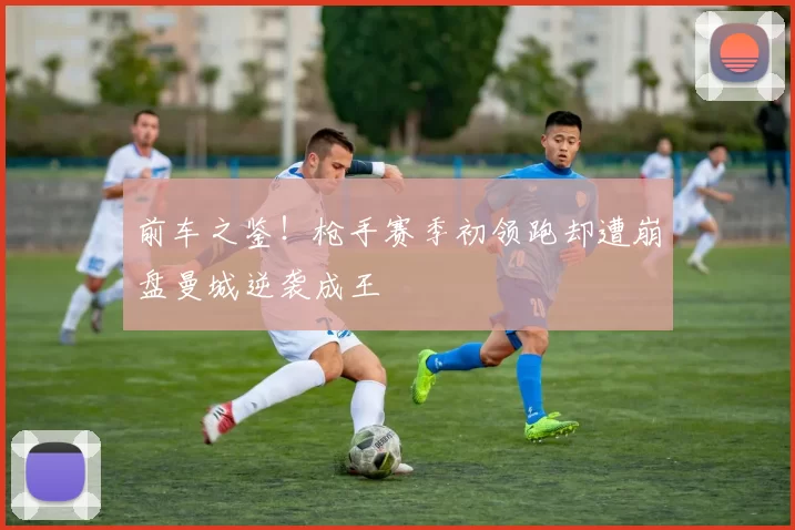 前车之鉴!枪手赛季初领跑却遭崩盘曼城逆袭成王
