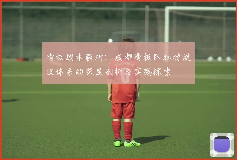 滑板战术解析:成都滑板队独特进攻体系的深度剖析与实践探索