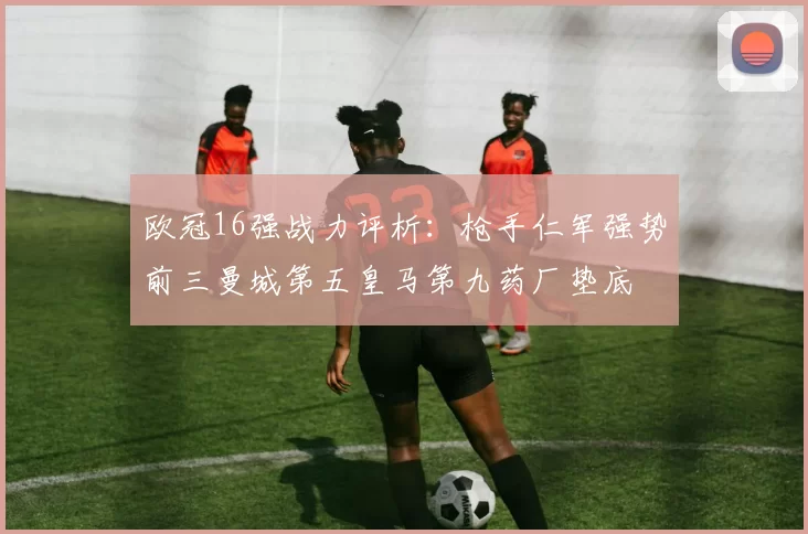 欧冠16强战力评析：枪手仁军强势前三曼城第五皇马第九药厂垫底