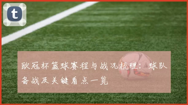 欧冠杯篮球赛程与战况梳理:球队备战及关键看点一览