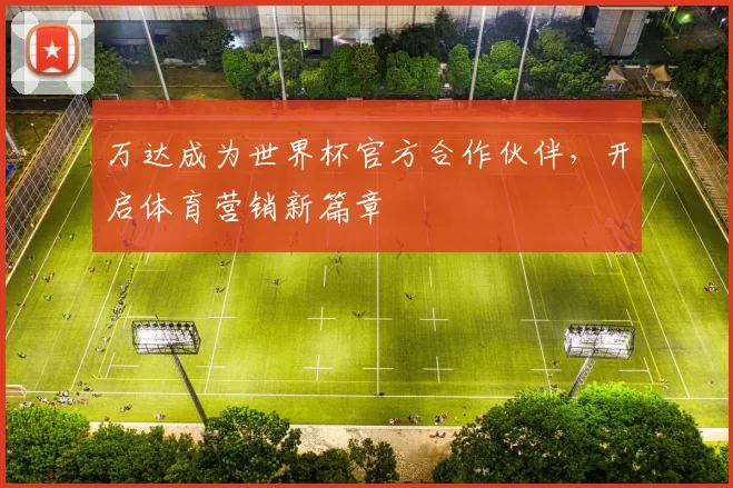 万达成为世界杯官方合作伙伴,开启体育营销新篇章
