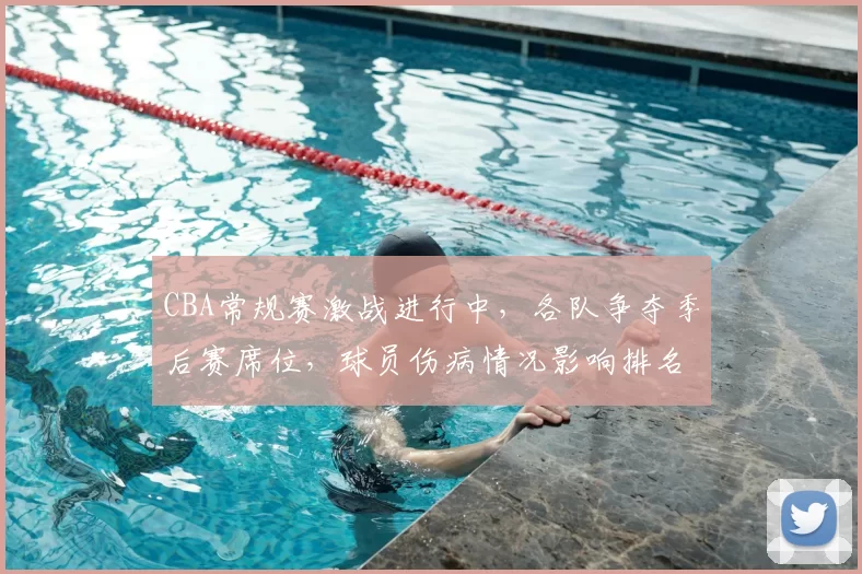 CBA常规赛激战进行中，各队争夺季后赛席位，球员伤病情况影响排名变化