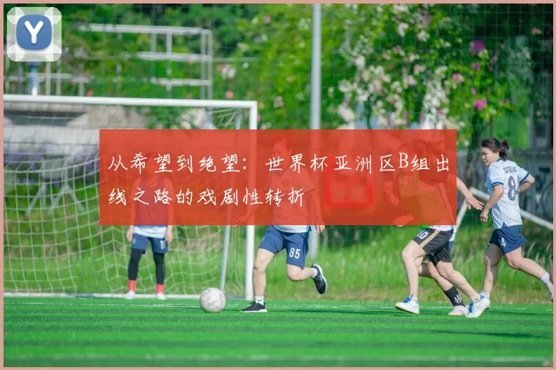 从希望到绝望:世界杯亚洲区B组出线之路的戏剧性转折