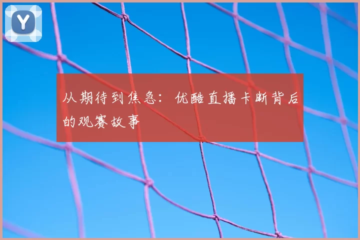 从期待到焦急:优酷直播卡断背后的观赛故事