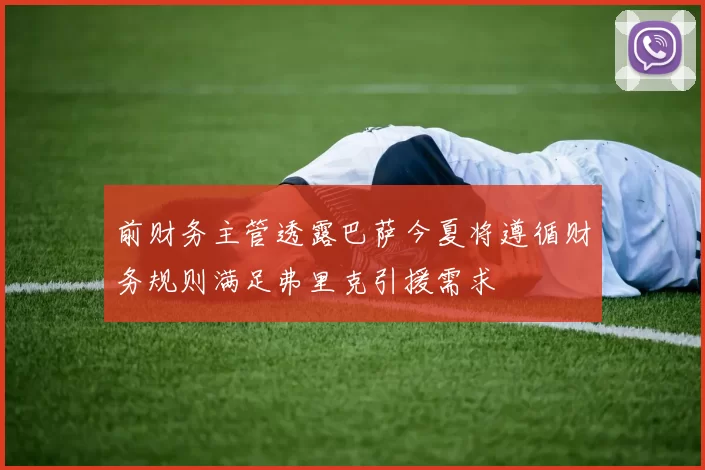 前财务主管透露巴萨今夏将遵循财务规则满足弗里克引援需求