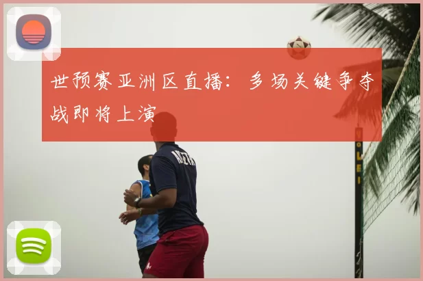 世预赛亚洲区直播:多场关键争夺战即将上演