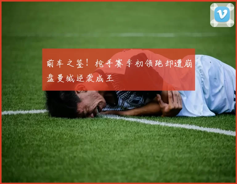 前车之鉴！枪手赛季初领跑却遭崩盘曼城逆袭成王