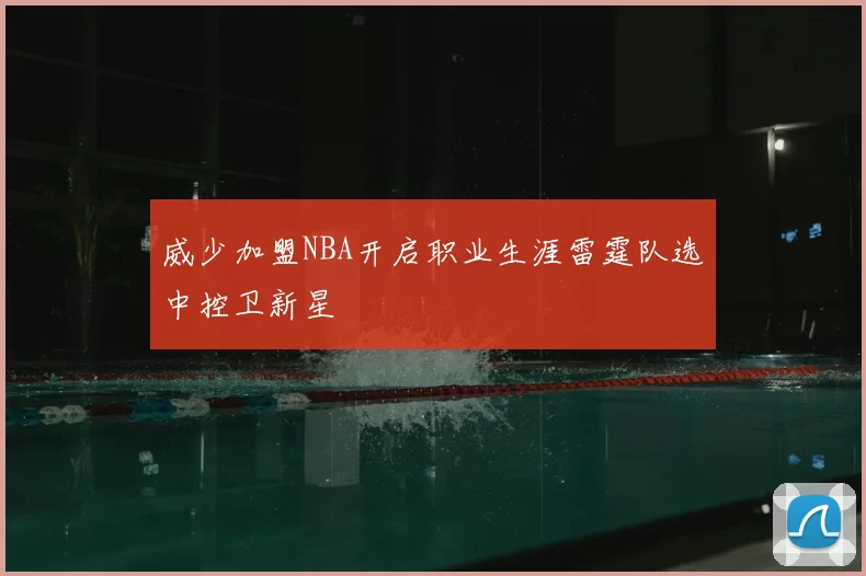 威少加盟NBA开启职业生涯雷霆队选中控卫新星