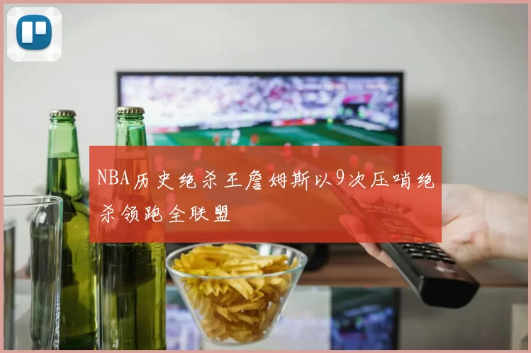 NBA历史绝杀王詹姆斯以9次压哨绝杀领跑全联盟